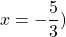 x = -\dfrac{5}{3})