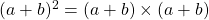 (a+b)^2=(a+b) \times (a+b)