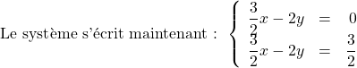 \[ \text{Le système s'écrit maintenant : }\left\{ \begin{array}{rcr} \dfrac{3}{2}x-2y & = & 0 \\ \dfrac{3}{2}x-2y & = & \dfrac{3}{2} \\ \end{array} \right.\]