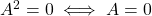 A^2 = 0 \iff A=0