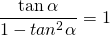 \dfrac{\tan{\alpha}}{1 - tan^2 \alpha} = 1