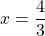 x = \dfrac{4}{3}