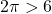 2\pi > 6