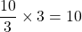 \dfrac{10}{3} \times 3 = 10