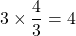 3 \times \dfrac{4}{3} = 4