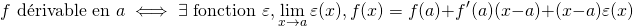 \[ f \text{ d\'{e}rivable en } a \iff \exists \text{ fonction } \varepsilon , \lim_{x \to a} \varepsilon(x), f(x) = f(a) + f'(a)(x-a) + (x-a) \varepsilon(x) \]