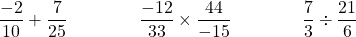 \dfrac{-2}{10} + \dfrac{7}{25} \qquad \qquad \dfrac{-12}{33} \times \dfrac{44}{-15} \qquad \qquad \dfrac{7}{3} \div \dfrac{21}{6}