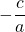 - \dfrac{c}{a}