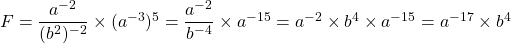 F = \dfrac{a^{-2}}{(b^2)^{-2}} \times (a^{-3})^5 =\dfrac{a^{-2}}{b^{-4}} \times a^{-15} = a^{-2} \times b^4 \times a^{-15} = a^{-17} \times b^4