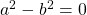 a^2 - b^2 = 0