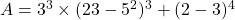 A = 3^3 \times (23 - 5^2)^3 +(2 - 3)^4