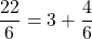 \dfrac{22}{6} = 3 + \dfrac{4}{6}