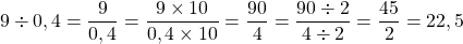 \[ 9 \div 0,4 = \dfrac{9}{0,4} = \dfrac{9 \times 10}{0,4 \times 10} = \dfrac{90}{4} = \dfrac{90 \div 2}{4 \div 2} = \dfrac{45}{2} = 22,5 $\]