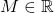 M \in \mathbb{R}