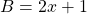 B = 2x + 1