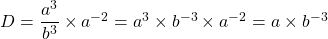 D = \dfrac{a^3}{b^3} \times a^{-2} = a^3 \times b^{-3} \times a^{-2} = a \times b^{-3}