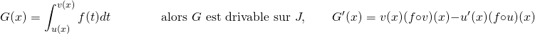 \[ G(x) = \int_{u(x)}^{v(x)} f(t)dt \qquad \qquad \text{alors } G \text{ est dérivable sur } J, \qquad G'(x) = v(x)(f \circ v)(x) - u'(x)(f \circ u)(x) \]