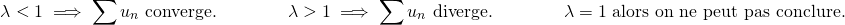 \[ \lambda < 1 \implies \sum u_n \text{ converge.} \qquad \qquad \lambda > 1 \implies \sum u_n \text{ diverge.} \qquad \qquad \lambda = 1 \text{ alors on ne peut pas conclure.} \]