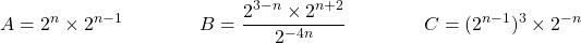 \[ A = 2^n \times 2^{n-1} \qquad \qquad B = \dfrac{2^{3-n} \times 2^{n+2}}{2^{-4n}} \qquad \qquad C = (2^{n-1})^3 \times 2^{-n} \]