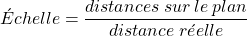 Échelle = \dfrac{distances \: sur \: le \: plan}{distance \: réelle}