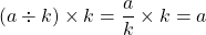 (a \div k) \times k = \dfrac{a}{k} \times k = a