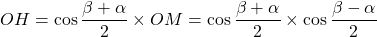 OH = \cos \dfrac{\beta + \alpha}{2} \times OM = \cos \dfrac{\beta + \alpha}{2} \times \cos \dfrac{\beta - \alpha}{2}