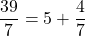 \dfrac{39}{7} = 5 + \dfrac{4}{7}