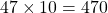 47 \times 10 = 470