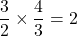 \dfrac{3}{2} \times \dfrac{4}{3} = 2