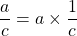 \dfrac{a}{c} = a \times \dfrac{1}{c}