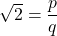 \sqrt{2} = \dfrac{p}{q}