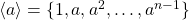 \langle a \rangle = \lbrace 1, a, a^2, \dots, a^{n-1} \rbrace