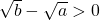 \sqrt{b} - \sqrt{a} > 0