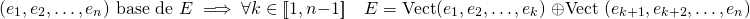 \[ (e_1,e_2, \dots, e_n) \text{ base de } E \implies \forall k \in [\![1,n-1]\!] \quad E = \text{Vect} (e_1,e_2, \dots, e_k ) \; \oplus \text{Vect} \; (e_{k+1},e_{k+2}, \dots, e_n ) \]