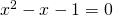 x^2-x-1 = 0