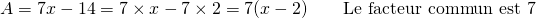 A = 7x - 14 = 7 \times x - 7 \times 2 = 7(x-2) \qquad \text{Le facteur commun est 7}