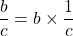 \dfrac{b}{c} = b \times \dfrac{1}{c}