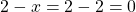 2-x = 2 - 2 = 0