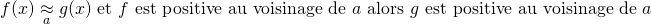 \[ f(x) \underset{a}{\approx} g(x) \text { et } f \text{ est positive au voisinage de } a \text { alors } g \text{ est positive au voisinage de } a \]