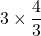 3 \times \dfrac{4}{3}