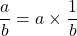 \dfrac{a}{b} = a \times \dfrac{1}{b}