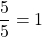 \dfrac{5}{5} = 1