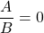 \dfrac{A}{B} = 0