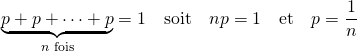 \[ \underbrace{p + p + \cdots + p}_{n \text{ fois}} = 1 \quad \text{soit} \quad n \imes p = 1 \quad \text{et} \quad p = \dfrac{1}{n} \]