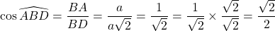 \cos \widehat{ABD} = \dfrac{BA}{BD} = \dfrac{a}{a \sqrt{2}} = \dfrac{1}{\sqrt{2}} = \dfrac{1}{\sqrt{2}} \times \dfrac{\sqrt{2}}{\sqrt{2}} = \dfrac{\sqrt{2}}{2}