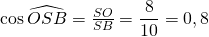 Rendered by QuickLaTeX.com \cos{\widehat{OSB}} = \frac{SO}{SB} = \dfrac{8}{10} = 0,8