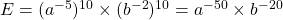 E = (a^{-5})^{10} \times (b^{-2})^{10} = a^{-50} \times b^{-20}