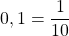 0,1 = \dfrac{1}{10}