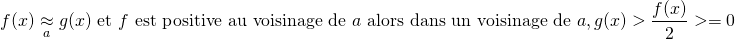 \[ f(x) \underset{a}{\approx} g(x) \text { et } f \text{ est positive au voisinage de } a \text { alors dans un voisinage de } a, g(x) > \dfrac{f(x)}{2} >= 0 \]