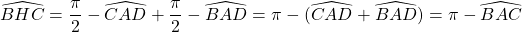\widehat{BHC} = \dfrac{\pi}{2} - \widehat{CAD} + \dfrac{\pi}{2} - \widehat{BAD} = \pi - ( \widehat{CAD} + \widehat{BAD}) = \pi - \widehat{BAC}